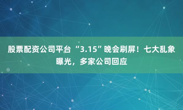 股票配资公司平台 “3.15”晚会刷屏!七大乱象曝光,多家公司回应