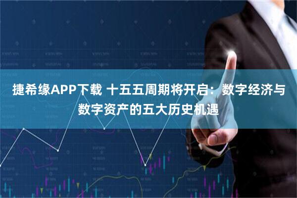 捷希缘APP下载 十五五周期将开启：数字经济与数字资产的五大历史机遇