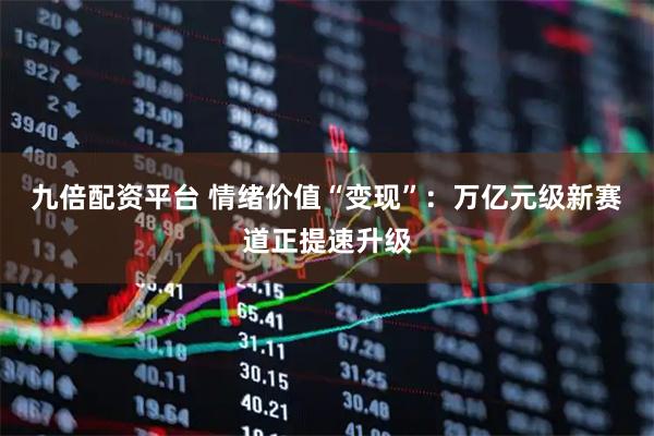 九倍配资平台 情绪价值“变现”：万亿元级新赛道正提速升级