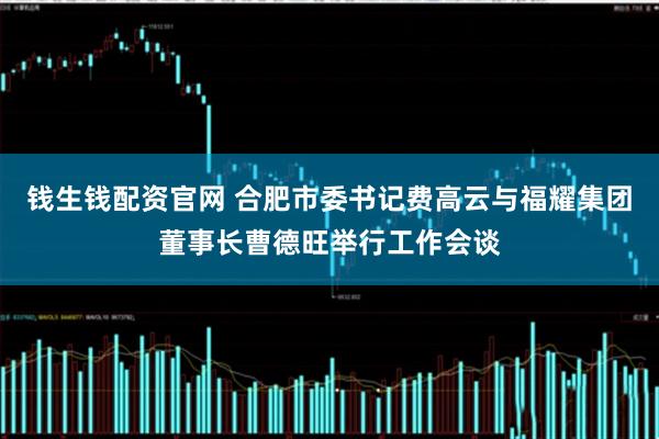 钱生钱配资官网 合肥市委书记费高云与福耀集团董事长曹德旺举行工作会谈