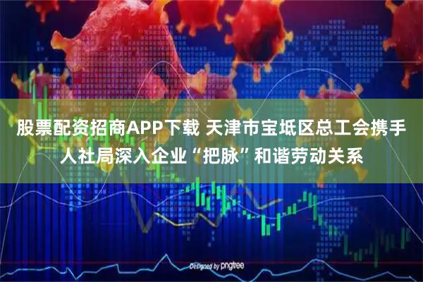 股票配资招商APP下载 天津市宝坻区总工会携手人社局深入企业“把脉”和谐劳动关系