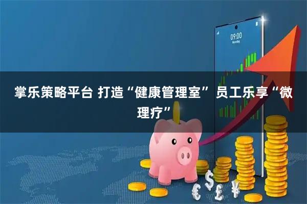 掌乐策略平台 打造“健康管理室” 员工乐享“微理疗”