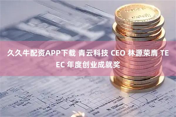 久久牛配资APP下载 青云科技 CEO 林源荣膺 TEEC 年度创业成就奖