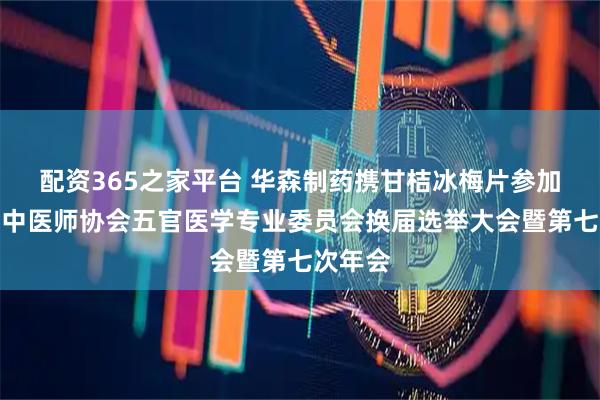 配资365之家平台 华森制药携甘桔冰梅片参加湖北省中医师协会五官医学专业委员会换届选举大会暨第七次年会