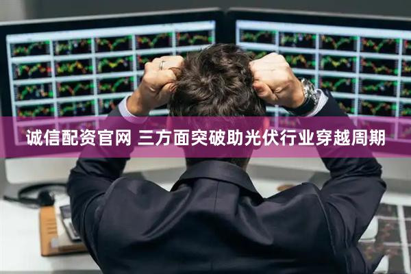 诚信配资官网 三方面突破助光伏行业穿越周期
