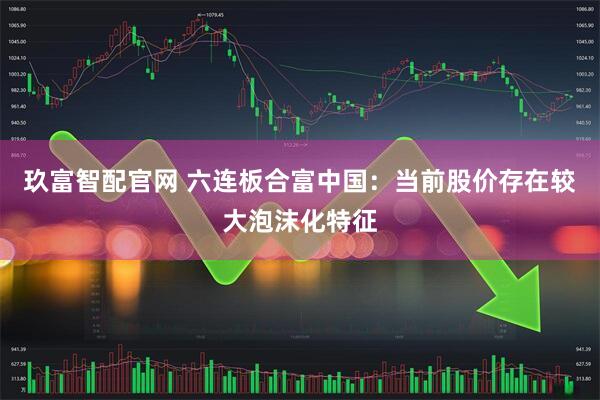 玖富智配官网 六连板合富中国：当前股价存在较大泡沫化特征