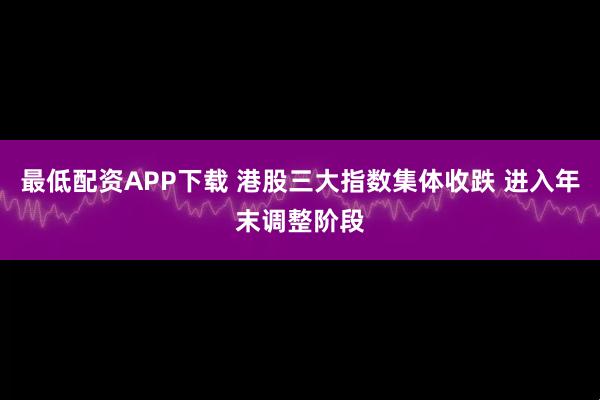 最低配资APP下载 港股三大指数集体收跌 进入年末调整阶段
