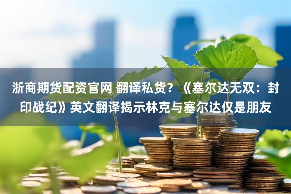 浙商期货配资官网 翻译私货？《塞尔达无双：封印战纪》英文翻译揭示林克与塞尔达仅是朋友