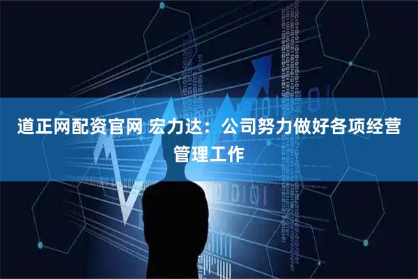 道正网配资官网 宏力达：公司努力做好各项经营管理工作