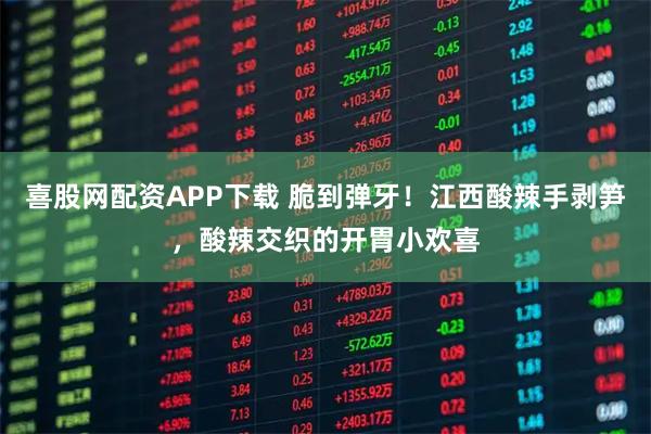 喜股网配资APP下载 脆到弹牙！江西酸辣手剥笋，酸辣交织的开胃小欢喜