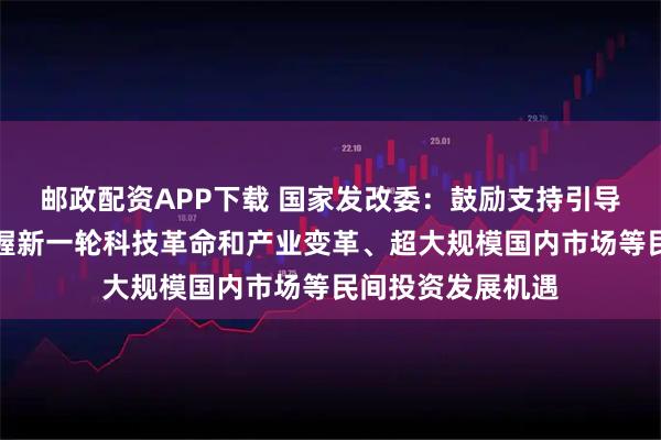邮政配资APP下载 国家发改委：鼓励支持引导广大民营企业把握新一轮科技革命和产业变革、超大规模国内市场等民间投资发展机遇