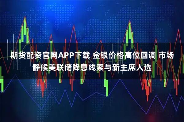 期货配资官网APP下载 金银价格高位回调 市场静候美联储降息线索与新主席人选