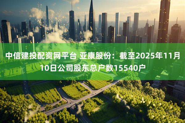 中信建投配资网平台 亚康股份:截至2025年11月10日公司股东总户数15540户