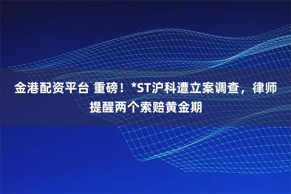 金港配资平台 重磅！*ST沪科遭立案调查，律师提醒两个索赔黄金期