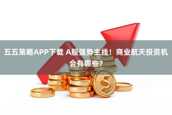 五五策略APP下载 A股强势主线！商业航天投资机会有哪些？