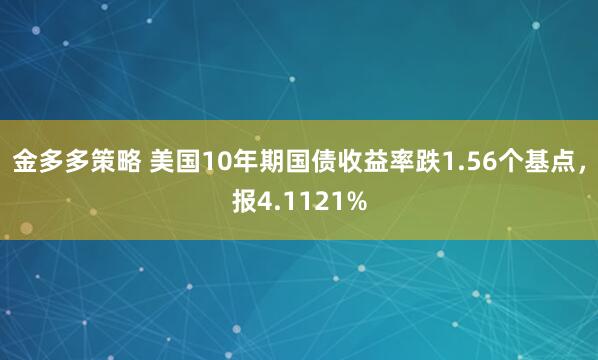 金多多策略 美国10年期国债收益率跌1.56个基点，报4.1121%