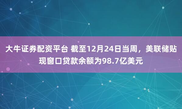 大牛证券配资平台 截至12月24日当周，美联储贴现窗口贷款余额为98.7亿美元