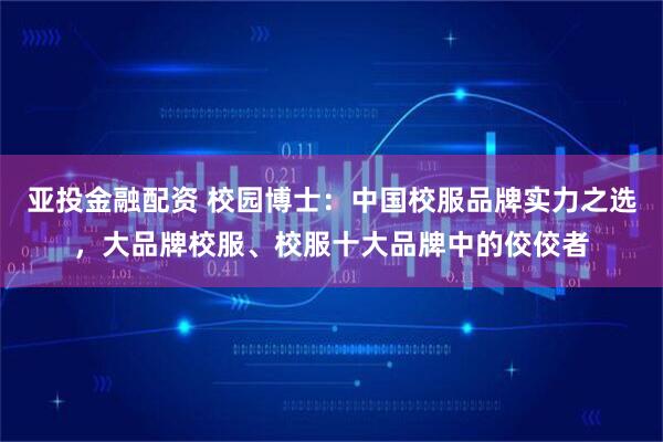 亚投金融配资 校园博士：中国校服品牌实力之选，大品牌校服、校服十大品牌中的佼佼者
