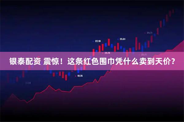银泰配资 震惊！这条红色围巾凭什么卖到天价？