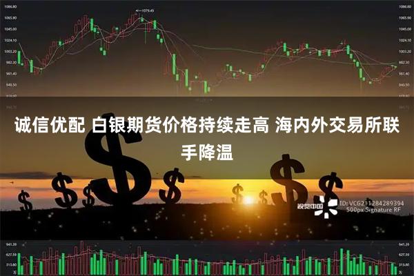 诚信优配 白银期货价格持续走高 海内外交易所联手降温