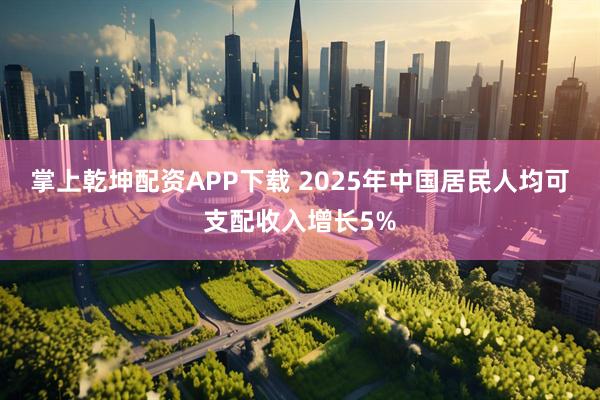 掌上乾坤配资APP下载 2025年中国居民人均可支配收入增长5%