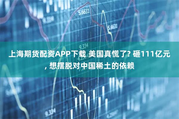 上海期货配资APP下载 美国真慌了? 砸111亿元, 想摆脱对中国稀土的依赖