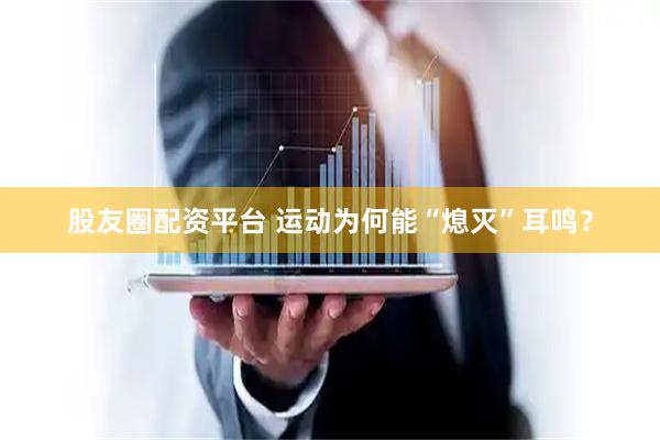 股友圈配资平台 运动为何能“熄灭”耳鸣？