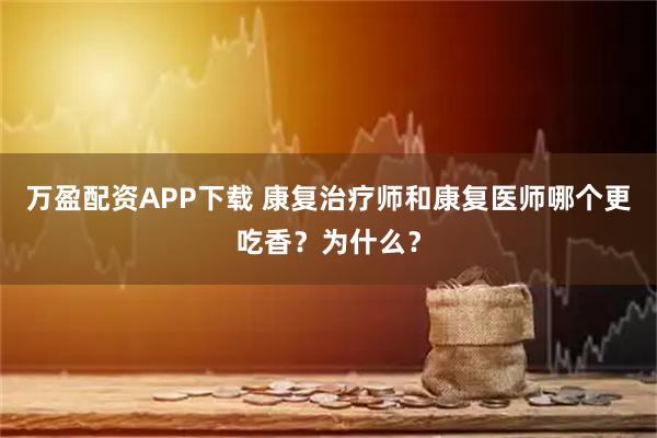 万盈配资APP下载 康复治疗师和康复医师哪个更吃香？为什么？