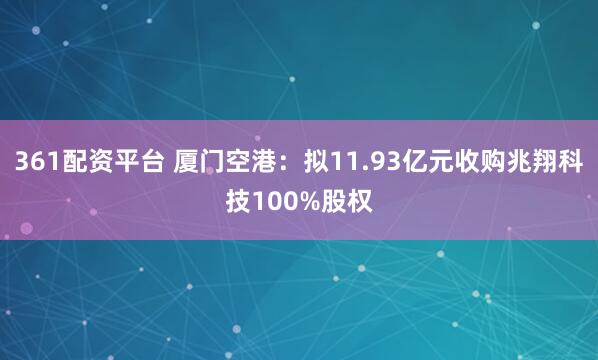 361配资平台 厦门空港：拟11.93亿元收购兆翔科技100%股权