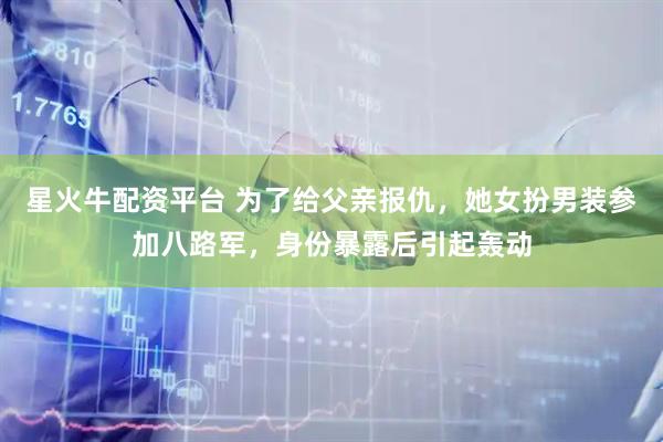 星火牛配资平台 为了给父亲报仇，她女扮男装参加八路军，身份暴露后引起轰动