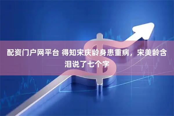 配资门户网平台 得知宋庆龄身患重病，宋美龄含泪说了七个字