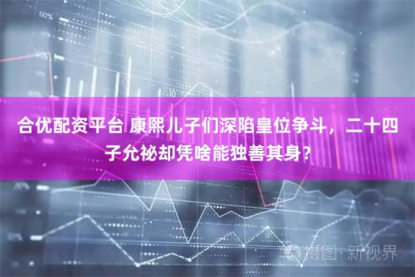 合优配资平台 康熙儿子们深陷皇位争斗，二十四子允祕却凭啥能独善其身？