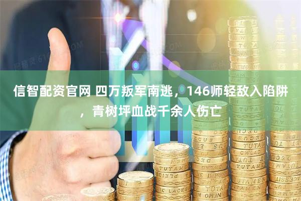 信智配资官网 四万叛军南逃，146师轻敌入陷阱，青树坪血战千余人伤亡