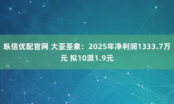 纵信优配官网 大亚圣象：2025年净利润1333.7万元 拟10派1.9元